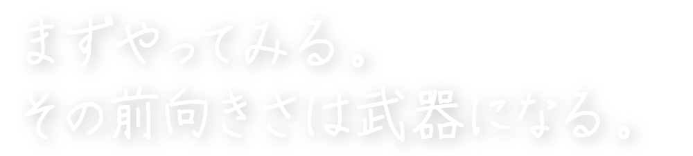 まずやってみる。その前向きさは武器になる。