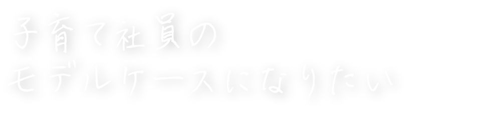 子育て社員のモデルケースになりたい