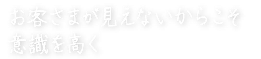 お客さまが見えないからこそ意識を高く