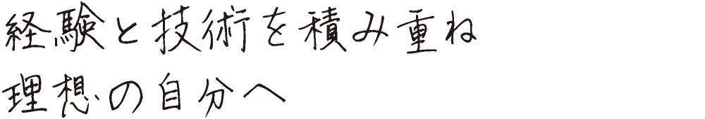 経験と技術を積み重ね理想の自分へ