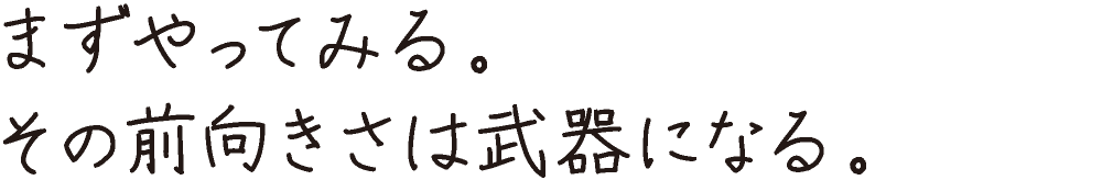 まずやってみる。その前向きさは武器になる。