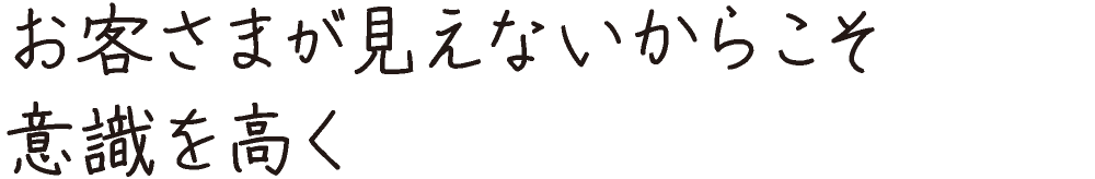 お客さまが見えないからこそ意識を高く