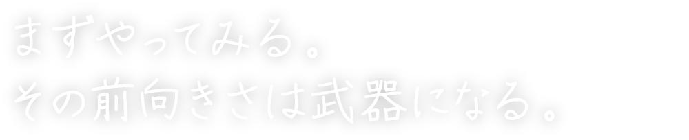 まずやってみる。その前向きさは武器になる。