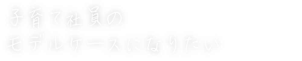 子育て社員のモデルケースになりたい