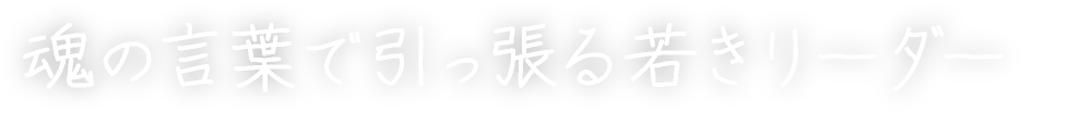 魂の言葉で引っ張る若きリーダー