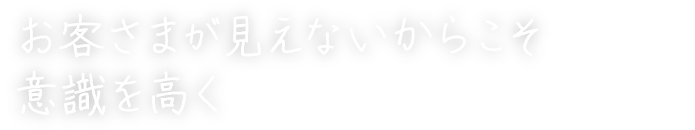 お客さまが見えないからこそ意識を高く